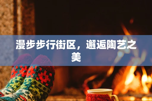 漫步步行街区，邂逅陶艺之美