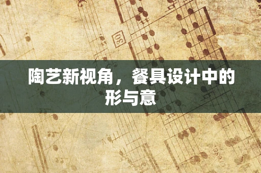 陶艺新视角，餐具设计中的形与意