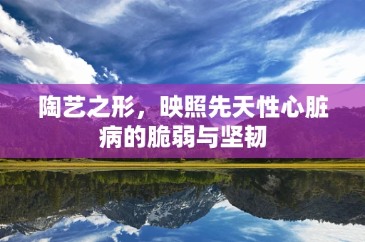 陶艺之形，映照先天性心脏病的脆弱与坚韧