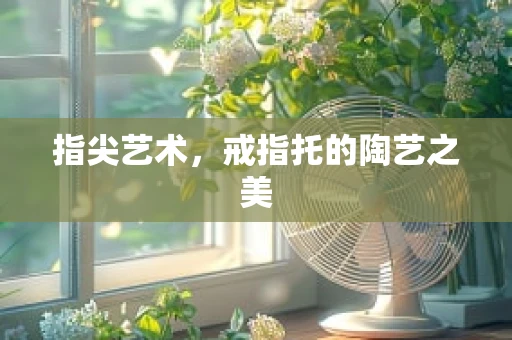 指尖艺术，戒指托的陶艺之美