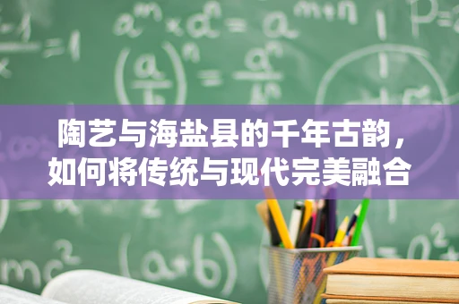 陶艺与海盐县的千年古韵，如何将传统与现代完美融合？