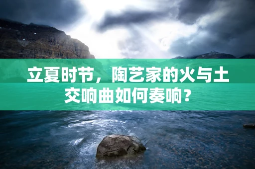 立夏时节，陶艺家的火与土交响曲如何奏响？