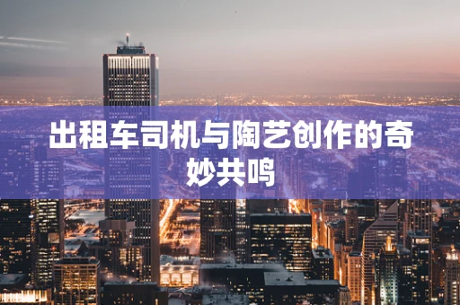 出租车司机与陶艺创作的奇妙共鸣