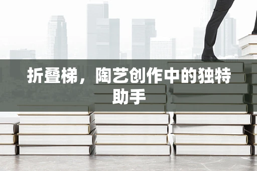折叠梯，陶艺创作中的独特助手