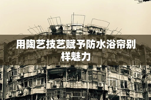 用陶艺技艺赋予防水浴帘别样魅力