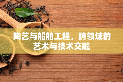 陶艺与船舶工程，跨领域的艺术与技术交融