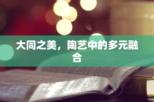 大同之美，陶艺中的多元融合
