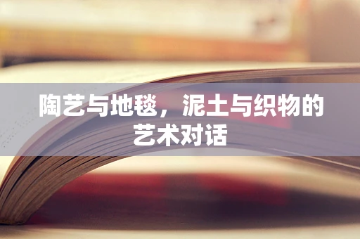 陶艺与地毯，泥土与织物的艺术对话