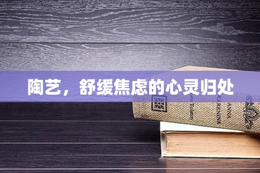 陶艺，舒缓焦虑的心灵归处