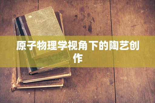 原子物理学视角下的陶艺创作