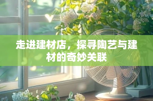 走进建材店，探寻陶艺与建材的奇妙关联