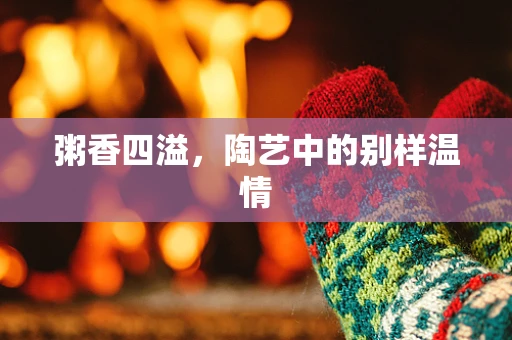 粥香四溢，陶艺中的别样温情