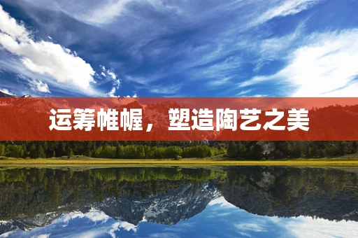 运筹帷幄，塑造陶艺之美