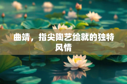 曲靖，指尖陶艺绘就的独特风情