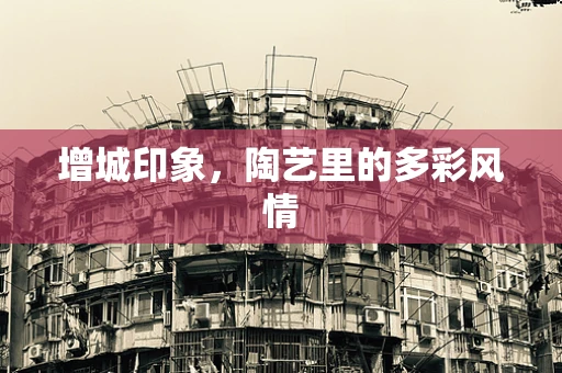 增城印象，陶艺里的多彩风情