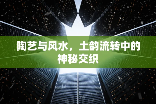 陶艺与风水，土韵流转中的神秘交织