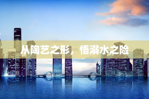 从陶艺之形，悟溺水之险