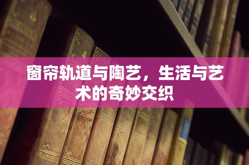 窗帘轨道与陶艺，生活与艺术的奇妙交织