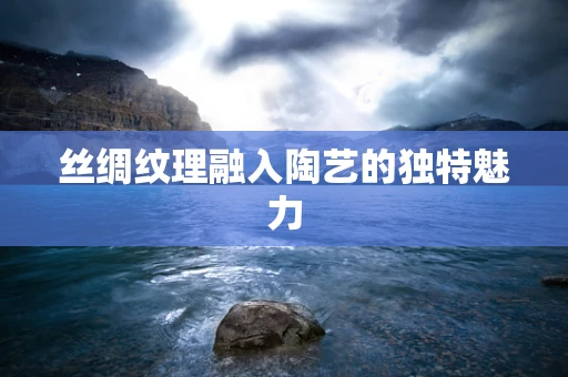 丝绸纹理融入陶艺的独特魅力