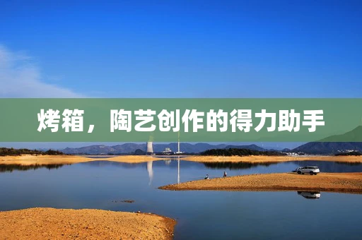 烤箱，陶艺创作的得力助手