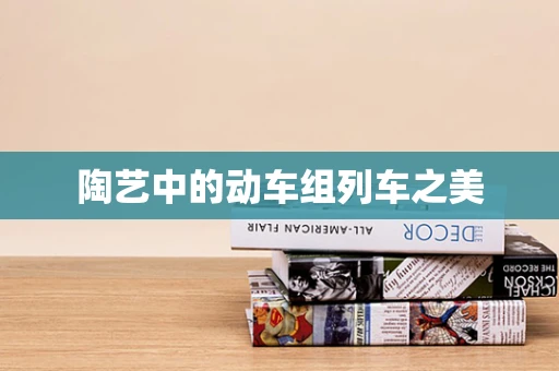陶艺中的动车组列车之美
