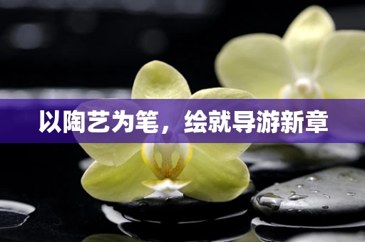 以陶艺为笔，绘就导游新章