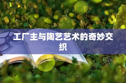 工厂主与陶艺艺术的奇妙交织