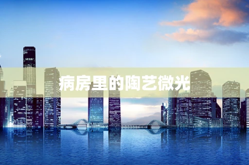 病房里的陶艺微光