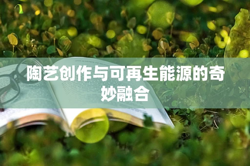 陶艺创作与可再生能源的奇妙融合