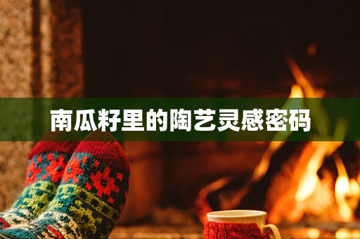 南瓜籽里的陶艺灵感密码
