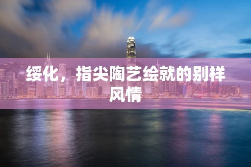 绥化，指尖陶艺绘就的别样风情