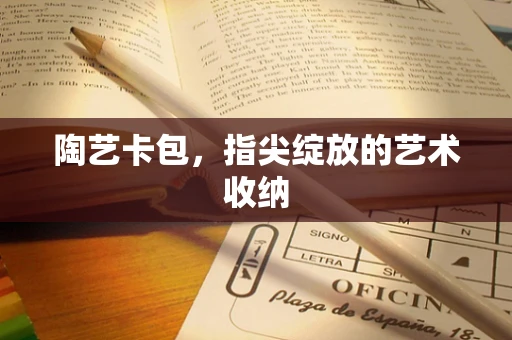 陶艺卡包，指尖绽放的艺术收纳