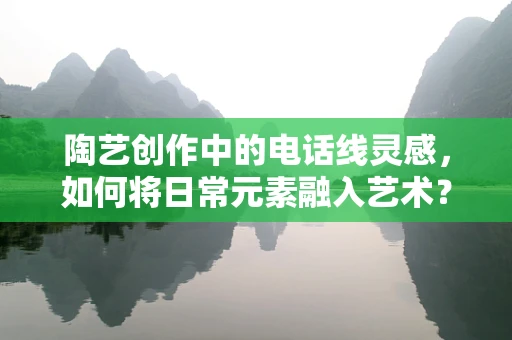 陶艺创作中的电话线灵感，如何将日常元素融入艺术？