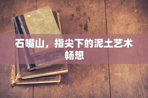 石嘴山，指尖下的泥土艺术畅想