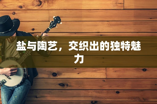 盐与陶艺，交织出的独特魅力