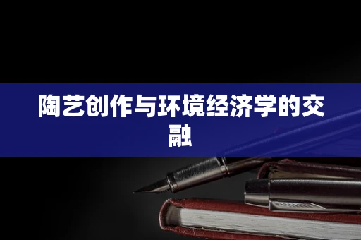 陶艺创作与环境经济学的交融