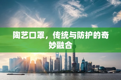 陶艺口罩，传统与防护的奇妙融合