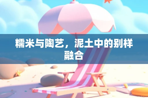 糯米与陶艺，泥土中的别样融合