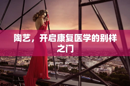 陶艺，开启康复医学的别样之门