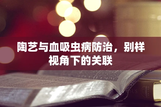 陶艺与血吸虫病防治，别样视角下的关联
