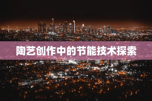陶艺创作中的节能技术探索