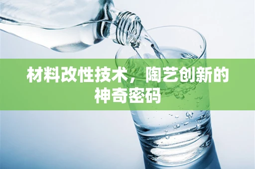 材料改性技术，陶艺创新的神奇密码