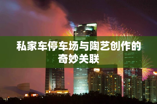 私家车停车场与陶艺创作的奇妙关联