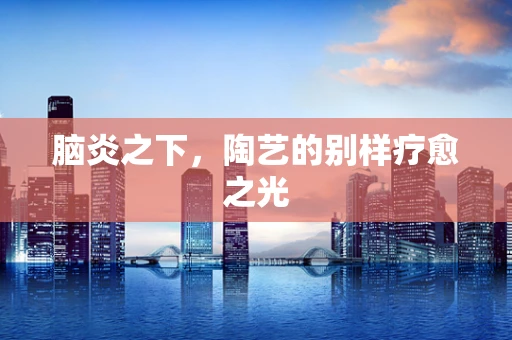 脑炎之下，陶艺的别样疗愈之光