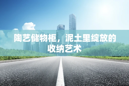 陶艺储物柜，泥土里绽放的收纳艺术