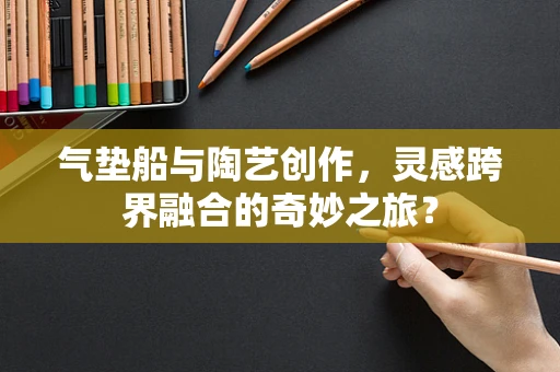 气垫船与陶艺创作，灵感跨界融合的奇妙之旅？