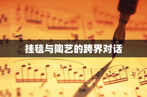 挂毯与陶艺的跨界对话