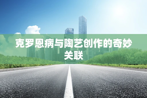 克罗恩病与陶艺创作的奇妙关联