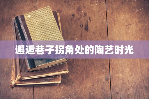 邂逅巷子拐角处的陶艺时光
