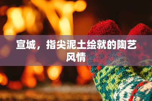 宣城，指尖泥土绘就的陶艺风情